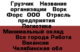 Грузчик › Название организации ­ Ворк Форс, ООО › Отрасль предприятия ­ Логистика › Минимальный оклад ­ 35 000 - Все города Работа » Вакансии   . Челябинская обл.,Троицк г.